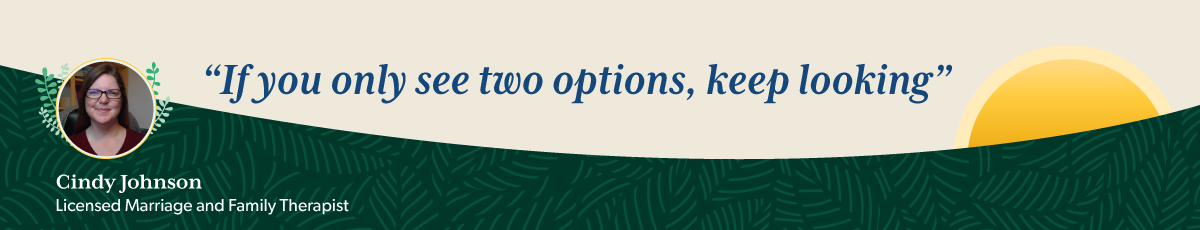 Quote from a therapist: If you only see two options, keep looking!