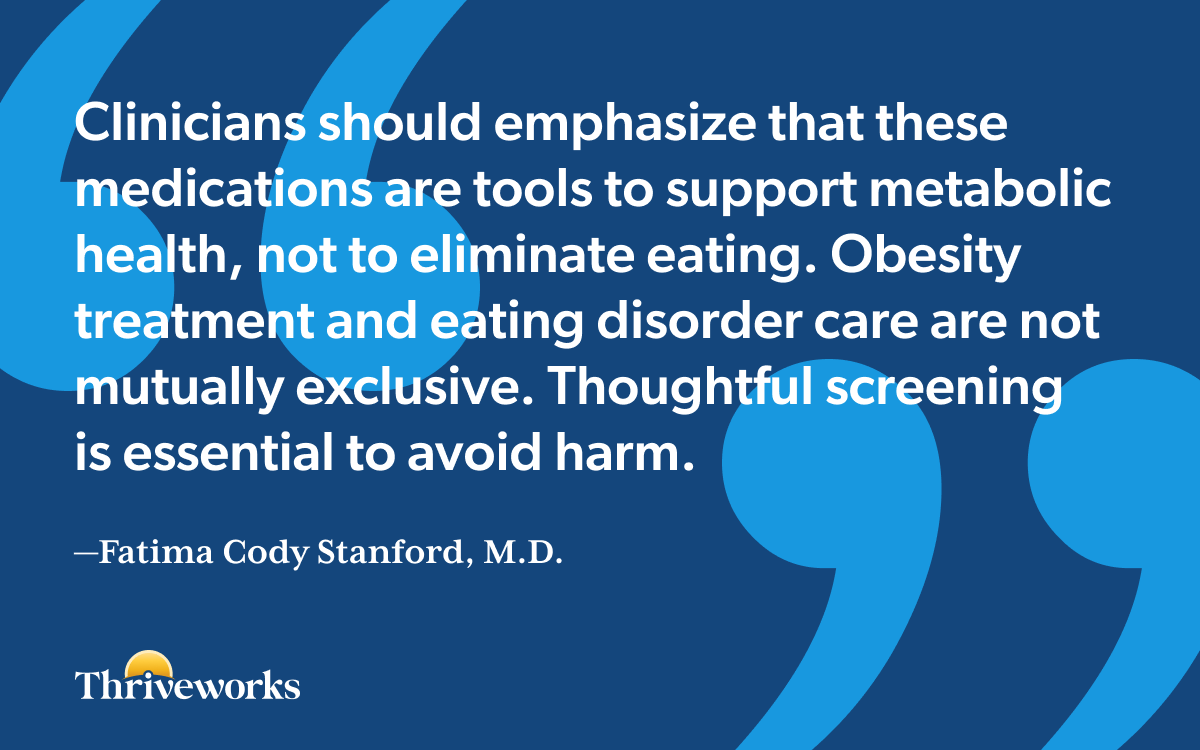 “Clinicians should emphasize that these medications are tools to support metabolic health, not to eliminate eating. Obesity treatment and eating disorder care are not mutually exclusive. Thoughtful screening is essential to avoid harm.” —Fatima Cody Stanford, M.D.