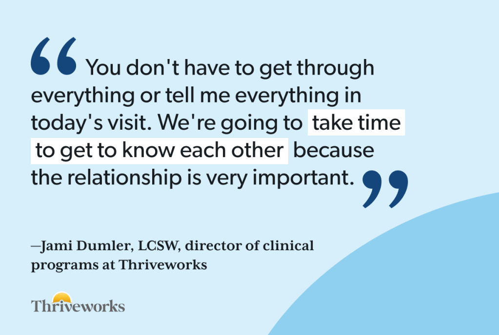 Quote from Jami Dumler, LCSW, director of clinical programs at Thriveworks: "You don't have to get through everything or tell me everything in today's visit. We're going to take time to get to know each other because the relationship is very important."